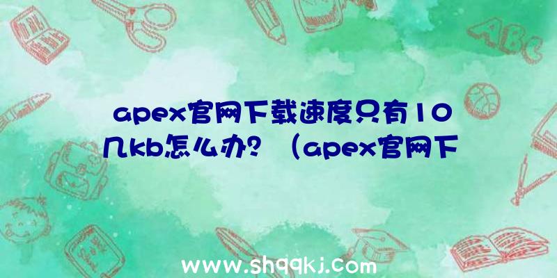 apex官网下载速度只有10几kb怎么办？（apex官网下载慢解决方案）